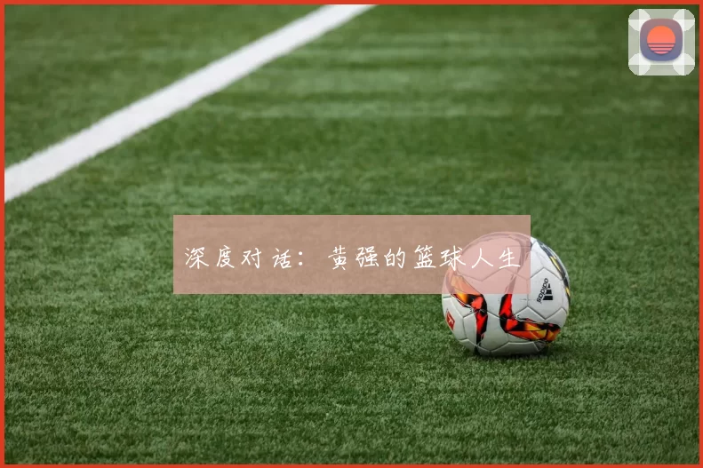 深度对话：黄强的篮球人生