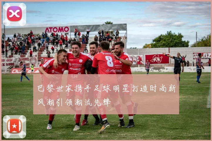 巴黎世家携手足球明星打造时尚新风潮引领潮流先锋