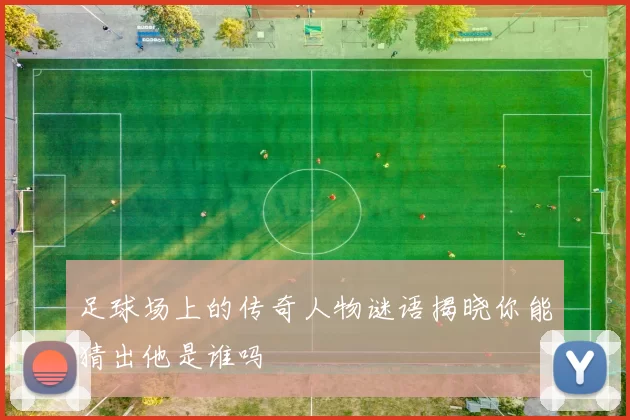 足球场上的传奇人物谜语揭晓你能猜出他是谁吗