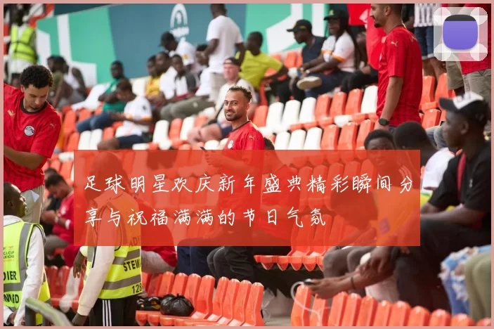 足球明星欢庆新年盛典精彩瞬间分享与祝福满满的节日气氛