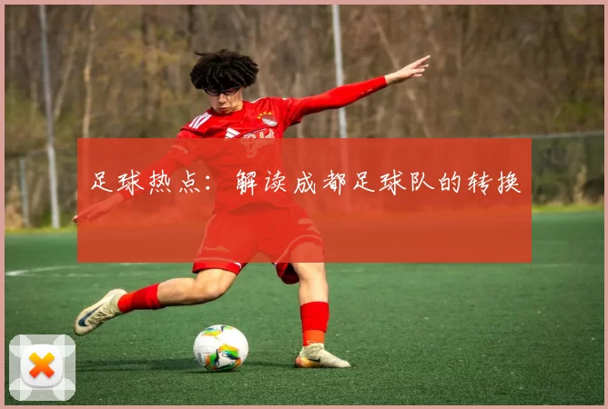 足球热点：解读成都足球队的转换