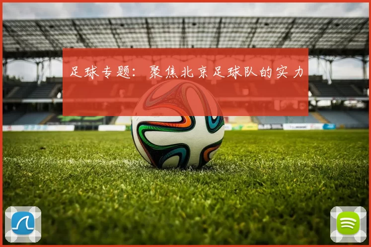 足球专题：聚焦北京足球队的实力