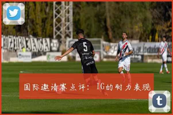 国际邀请赛点评：IG的耐力表现