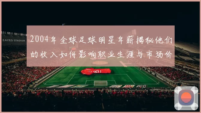 2004年全球足球明星年薪揭秘他们的收入如何影响职业生涯与市场价值