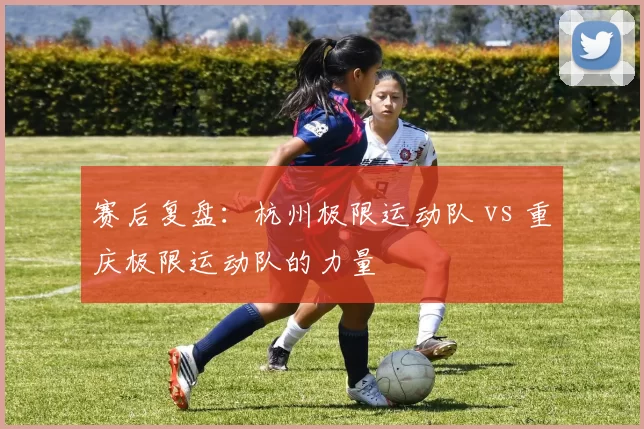 赛后复盘：杭州极限运动队 vs 重庆极限运动队的力量