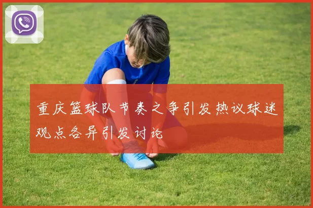 重庆篮球队节奏之争引发热议球迷观点各异引发讨论