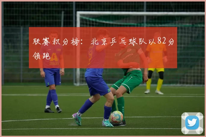 联赛积分榜：北京乒乓球队以82分领跑