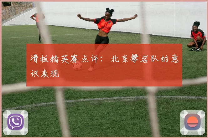 滑板精英赛点评：北京攀岩队的意识表现