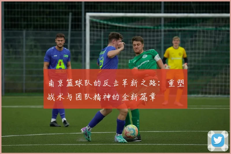 南京篮球队的反击革新之路：重塑战术与团队精神的全新篇章