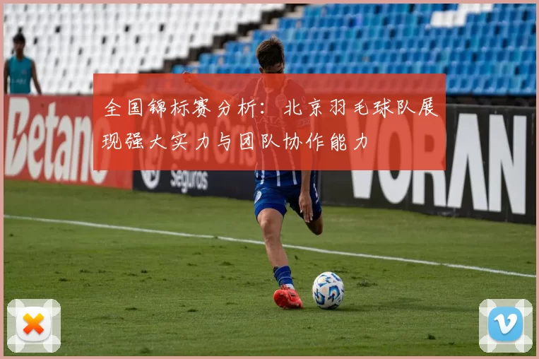 全国锦标赛分析：北京羽毛球队展现强大实力与团队协作能力